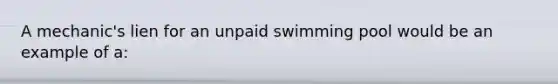 A mechanic's lien for an unpaid swimming pool would be an example of a: