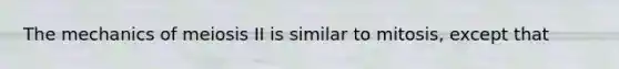 The mechanics of meiosis II is similar to mitosis, except that