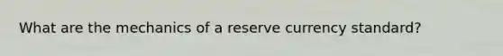 What are the mechanics of a reserve currency standard?