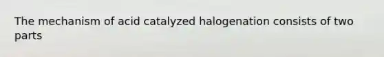 The mechanism of acid catalyzed halogenation consists of two parts