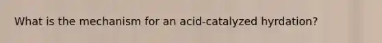 What is the mechanism for an acid-catalyzed hyrdation?