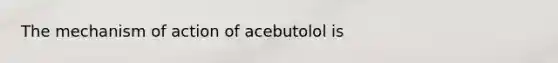 The mechanism of action of acebutolol is