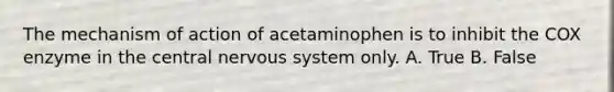 The mechanism of action of acetaminophen is to inhibit the COX enzyme in the central nervous system only. A. True B. False