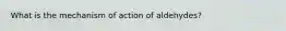 What is the mechanism of action of aldehydes?