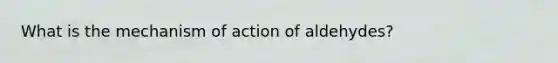 What is the mechanism of action of aldehydes?