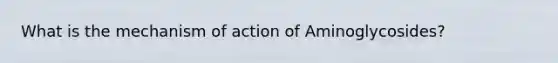 What is the mechanism of action of Aminoglycosides?