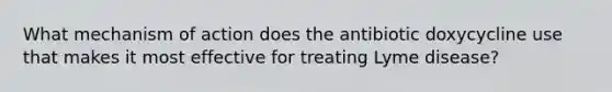 What mechanism of action does the antibiotic doxycycline use that makes it most effective for treating Lyme disease?