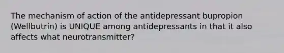 The mechanism of action of the antidepressant bupropion (Wellbutrin) is UNIQUE among antidepressants in that it also affects what neurotransmitter?