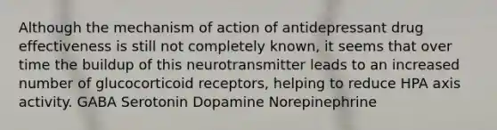 Although the mechanism of action of antidepressant drug effectiveness is still not completely known, it seems that over time the buildup of this neurotransmitter leads to an increased number of glucocorticoid receptors, helping to reduce HPA axis activity. GABA Serotonin Dopamine Norepinephrine