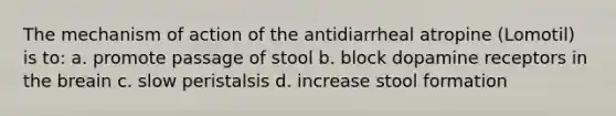 The mechanism of action of the antidiarrheal atropine (Lomotil) is to: a. promote passage of stool b. block dopamine receptors in the breain c. slow peristalsis d. increase stool formation