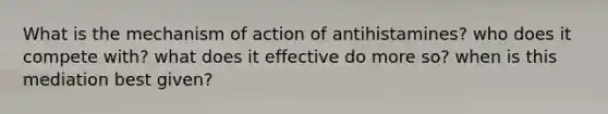 What is the mechanism of action of antihistamines? who does it compete with? what does it effective do more so? when is this mediation best given?