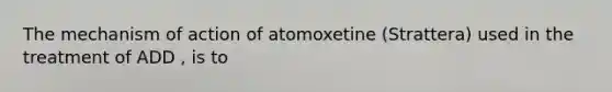 The mechanism of action of atomoxetine (Strattera) used in the treatment of ADD , is to