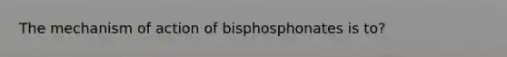 The mechanism of action of bisphosphonates is to?