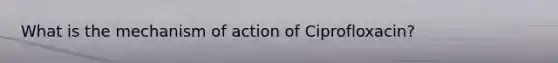 What is the mechanism of action of Ciprofloxacin?