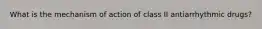 What is the mechanism of action of class II antiarrhythmic drugs?