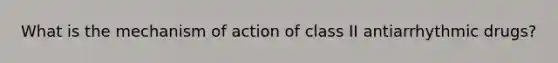 What is the mechanism of action of class II antiarrhythmic drugs?