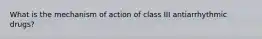 What is the mechanism of action of class III antiarrhythmic drugs?