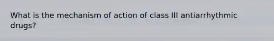 What is the mechanism of action of class III antiarrhythmic drugs?