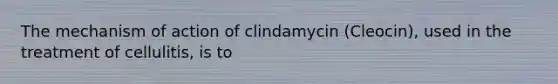 The mechanism of action of clindamycin (Cleocin), used in the treatment of cellulitis, is to