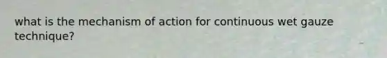 what is the mechanism of action for continuous wet gauze technique?