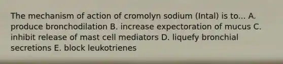 The mechanism of action of cromolyn sodium (Intal) is to... A. produce bronchodilation B. increase expectoration of mucus C. inhibit release of mast cell mediators D. liquefy bronchial secretions E. block leukotrienes