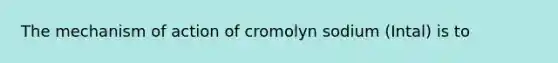 The mechanism of action of cromolyn sodium (Intal) is to