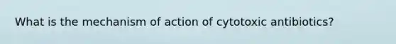 What is the mechanism of action of cytotoxic antibiotics?