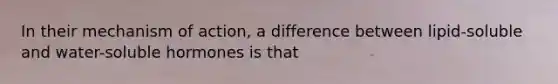 In their mechanism of action, a difference between lipid-soluble and water-soluble hormones is that