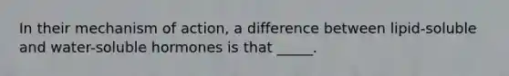 In their mechanism of action, a difference between lipid-soluble and water-soluble hormones is that _____.