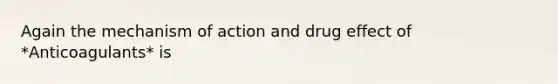 Again the mechanism of action and drug effect of *Anticoagulants* is