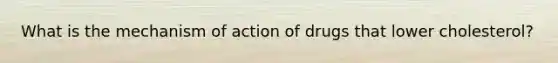 What is the mechanism of action of drugs that lower cholesterol?