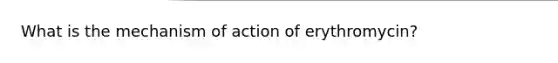 What is the mechanism of action of erythromycin?