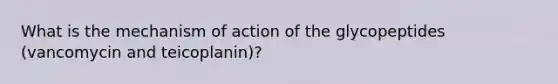 What is the mechanism of action of the glycopeptides (vancomycin and teicoplanin)?