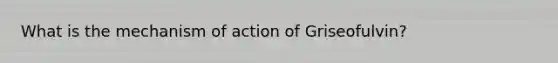 What is the mechanism of action of Griseofulvin?