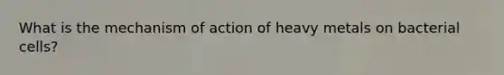 What is the mechanism of action of heavy metals on bacterial cells?