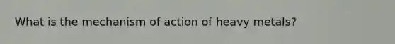 What is the mechanism of action of heavy metals?