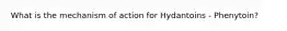 What is the mechanism of action for Hydantoins - Phenytoin?