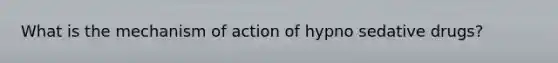What is the mechanism of action of hypno sedative drugs?