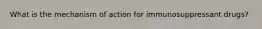 What is the mechanism of action for immunosuppressant drugs?