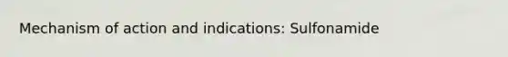 Mechanism of action and indications: Sulfonamide