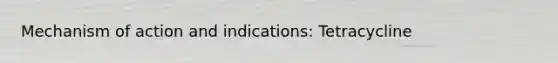 Mechanism of action and indications: Tetracycline