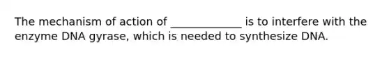 The mechanism of action of _____________ is to interfere with the enzyme DNA gyrase, which is needed to synthesize DNA.