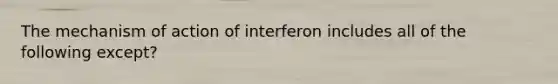 The mechanism of action of interferon includes all of the following except?