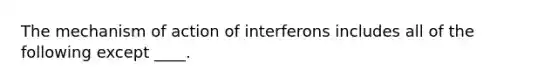 The mechanism of action of interferons includes all of the following except ____.