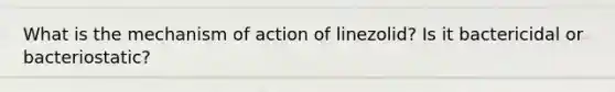 What is the mechanism of action of linezolid? Is it bactericidal or bacteriostatic?