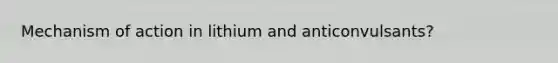 Mechanism of action in lithium and anticonvulsants?