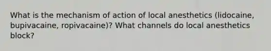 What is the mechanism of action of local anesthetics (lidocaine, bupivacaine, ropivacaine)? What channels do local anesthetics block?