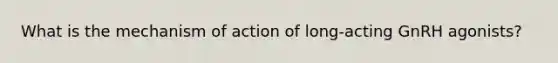 What is the mechanism of action of long-acting GnRH agonists?