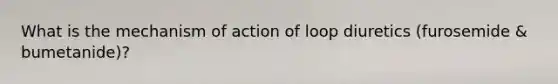 What is the mechanism of action of loop diuretics (furosemide & bumetanide)?