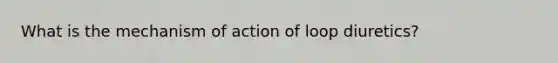 What is the mechanism of action of loop diuretics?